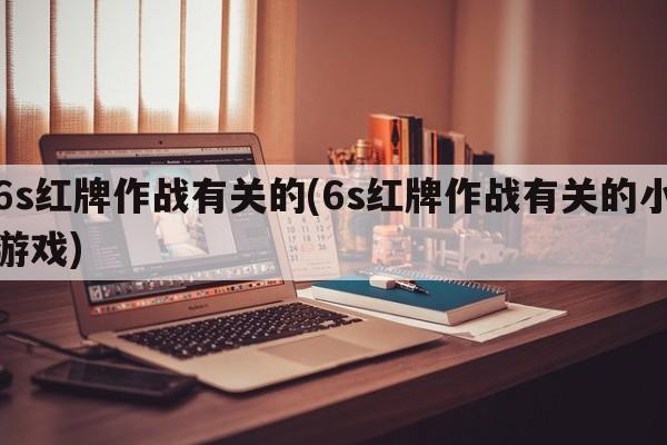 6s红牌作战有关的(6s红牌作战有关的小游戏)